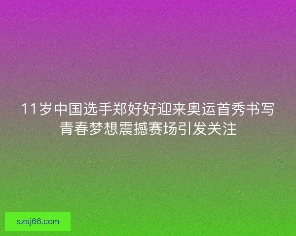 11岁中国选手郑好好迎来奥运首秀书写青春梦想震撼赛场引发关注