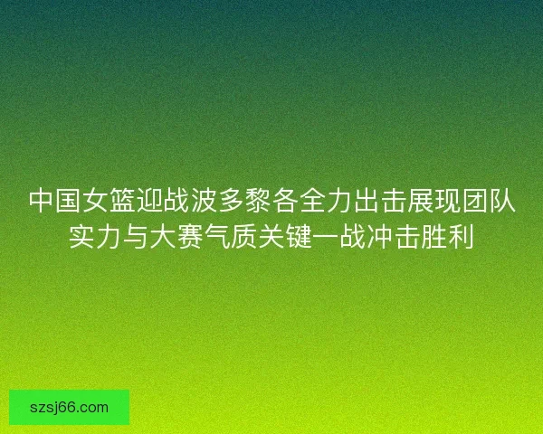 中国女篮迎战波多黎各全力出击展现团队实力与大赛气质关键一战冲击胜利