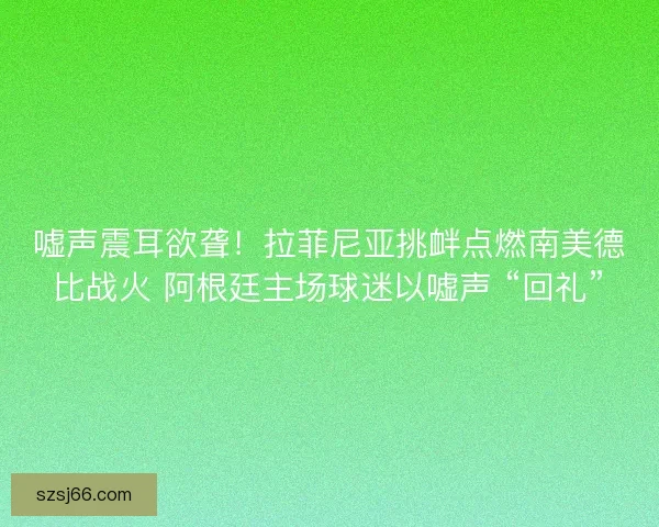 嘘声震耳欲聋！拉菲尼亚挑衅点燃南美德比战火 阿根廷主场球迷以嘘声 “回礼”