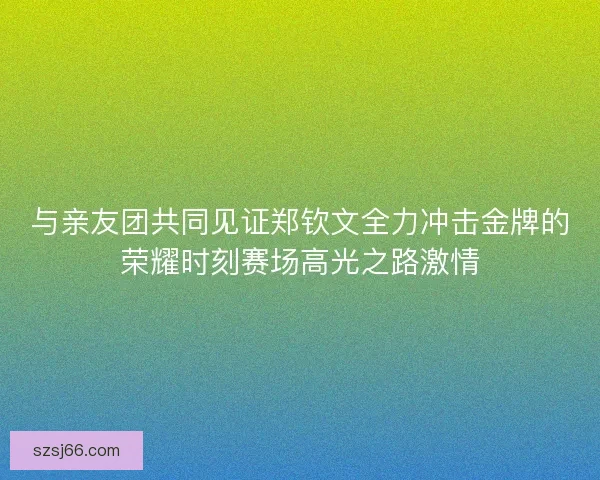 与亲友团共同见证郑钦文全力冲击金牌的荣耀时刻赛场高光之路激情