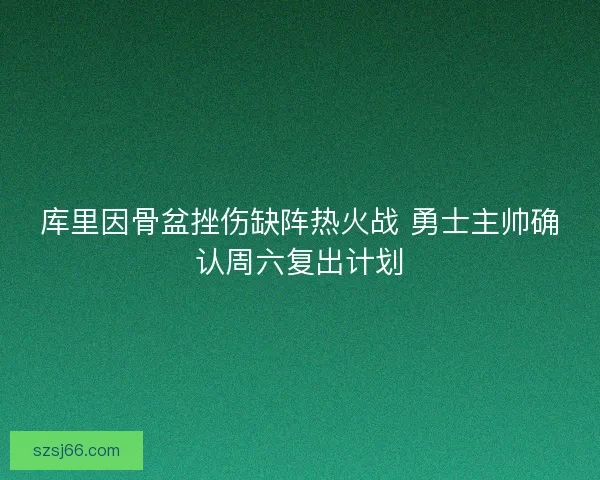 库里因骨盆挫伤缺阵热火战 勇士主帅确认周六复出计划