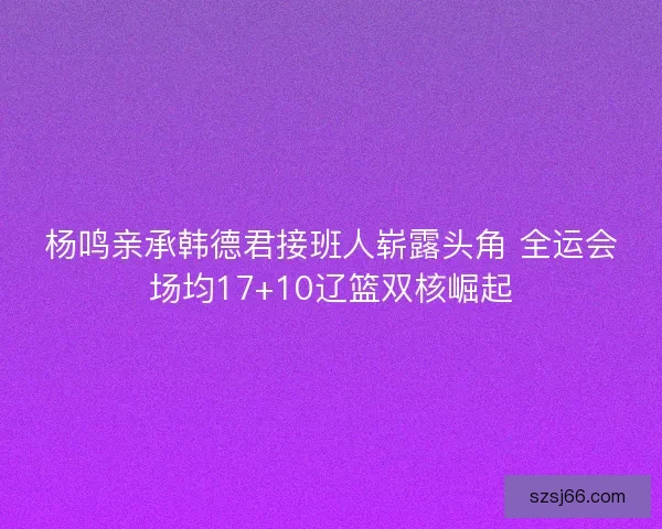 杨鸣亲承韩德君接班人崭露头角 全运会场均17+10辽篮双核崛起