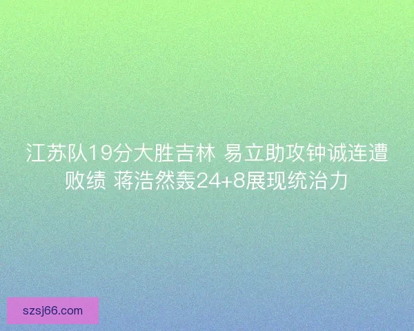 江苏队19分大胜吉林 易立助攻钟诚连遭败绩 蒋浩然轰24+8展现统治力