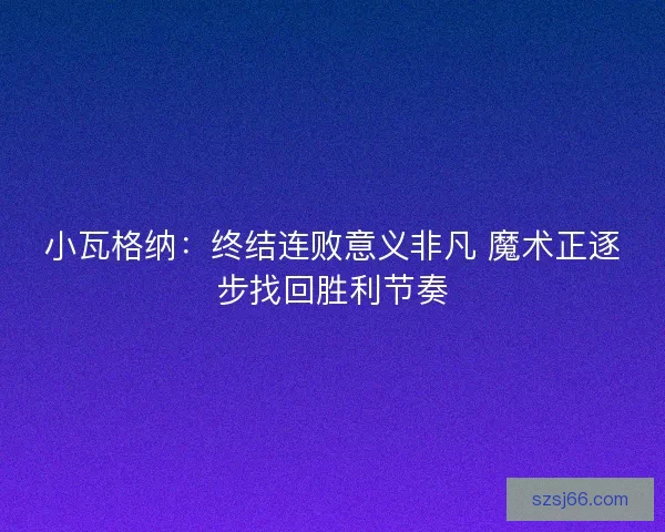 小瓦格纳：终结连败意义非凡 魔术正逐步找回胜利节奏