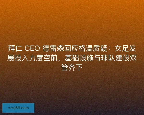 拜仁 CEO 德雷森回应格温质疑：女足发展投入力度空前，基础设施与球队建设双管齐下
