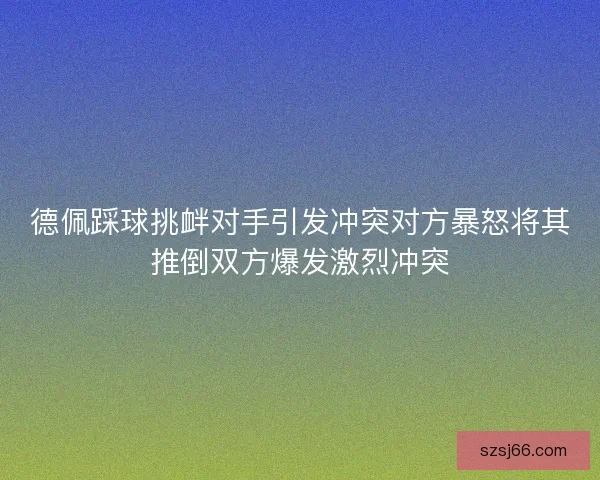 德佩踩球挑衅对手引发冲突对方暴怒将其推倒双方爆发激烈冲突 德佩踩球挑衅对手引发冲突对方暴怒将其推倒双方爆发激烈冲突