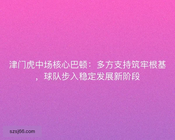 津门虎中场核心巴顿：多方支持筑牢根基，球队步入稳定发展新阶段