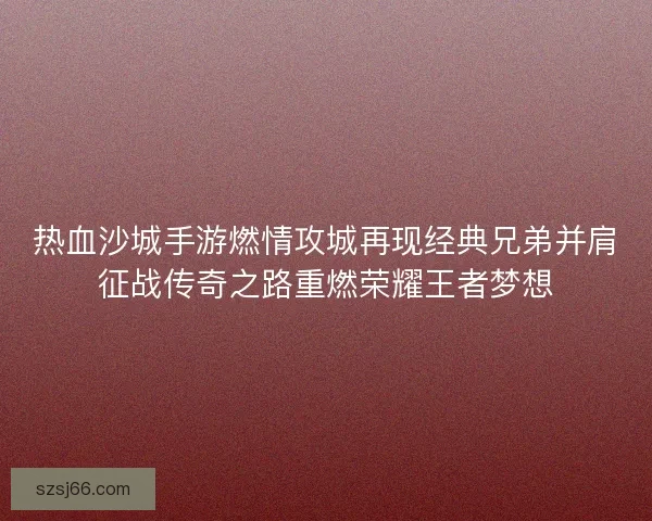 热血沙城手游燃情攻城再现经典兄弟并肩征战传奇之路重燃荣耀王者梦想