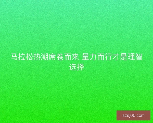 马拉松热潮席卷而来 量力而行才是理智选择 马拉松热潮席卷而来 量力而行才是理智选择