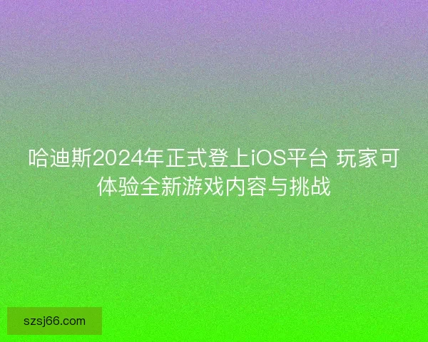 哈迪斯2024年正式登上iOS平台 玩家可体验全新游戏内容与挑战