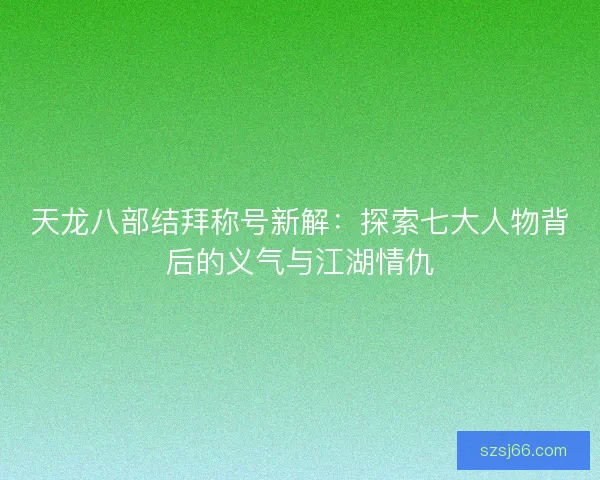天龙八部结拜称号新解：探索七大人物背后的义气与江湖情仇