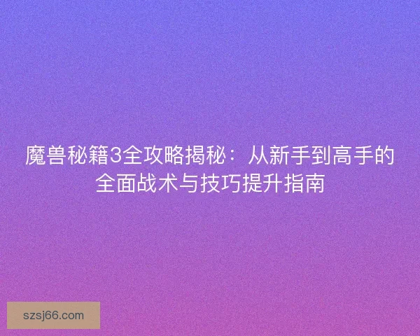 魔兽秘籍3全攻略揭秘：从新手到高手的全面战术与技巧提升指南