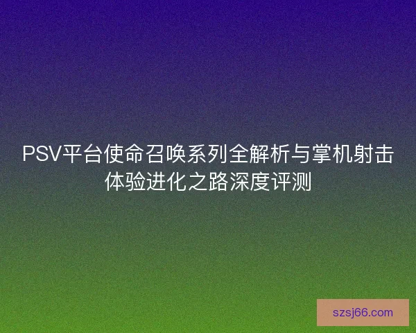 PSV平台使命召唤系列全解析与掌机射击体验进化之路深度评测