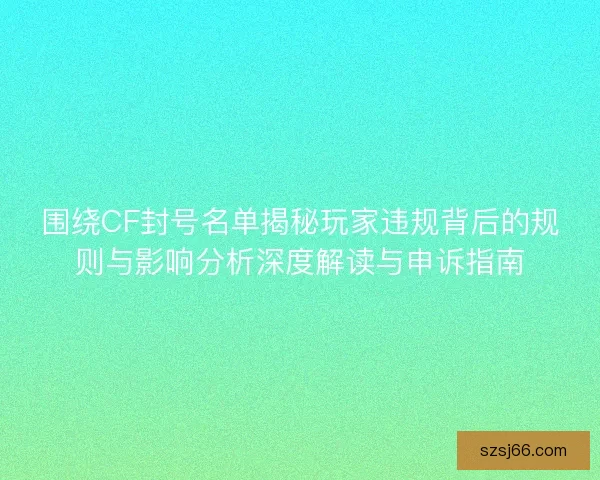 围绕CF封号名单揭秘玩家违规背后的规则与影响分析深度解读与申诉指南 围绕CF封号名单揭秘玩家违规背后的规则与影响分析深度解读与申诉指南