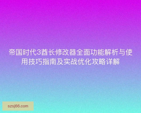 帝国时代3酋长修改器全面功能解析与使用技巧指南及实战优化攻略详解
