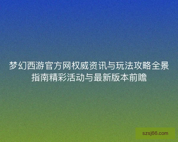 梦幻西游官方网权威资讯与玩法攻略全景指南精彩活动与最新版本前瞻