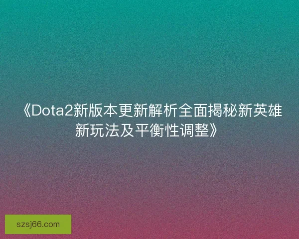 《Dota2新版本更新解析全面揭秘新英雄新玩法及平衡性调整》 《Dota2新版本更新解析全面揭秘新英雄新玩法及平衡性调整》