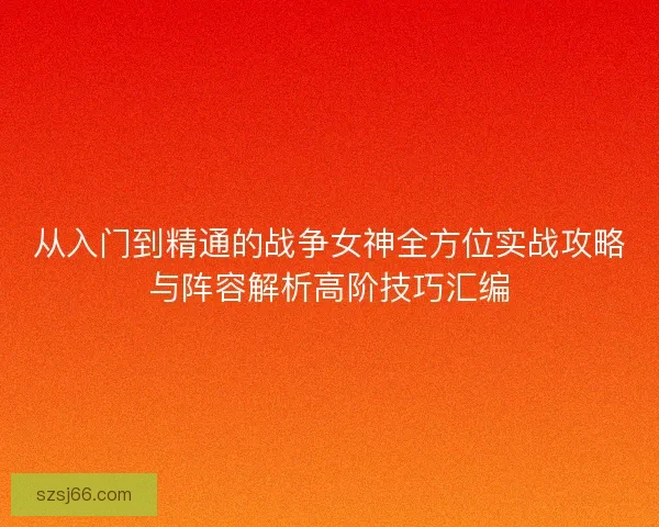 从入门到精通的战争女神全方位实战攻略与阵容解析高阶技巧汇编 从入门到精通的战争女神全方位实战攻略与阵容解析高阶技巧汇编