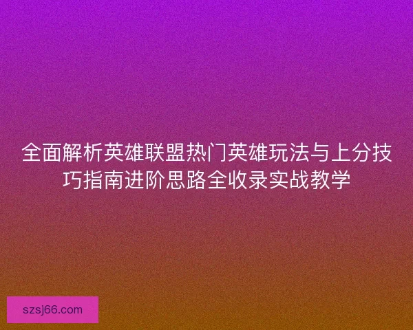 全面解析英雄联盟热门英雄玩法与上分技巧指南进阶思路全收录实战教学