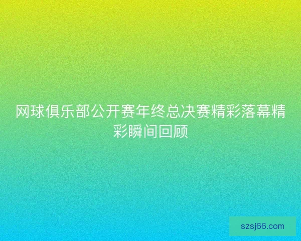 网球俱乐部公开赛年终总决赛精彩落幕精彩瞬间回顾