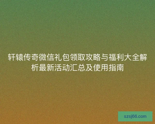 轩辕传奇微信礼包领取攻略与福利大全解析最新活动汇总及使用指南