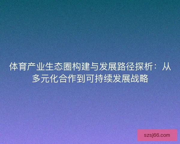 体育产业生态圈构建与发展路径探析：从多元化合作到可持续发展战略