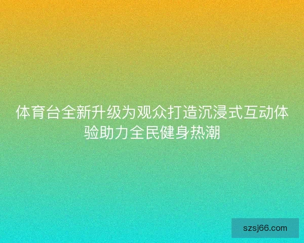 体育台全新升级为观众打造沉浸式互动体验助力全民健身热潮