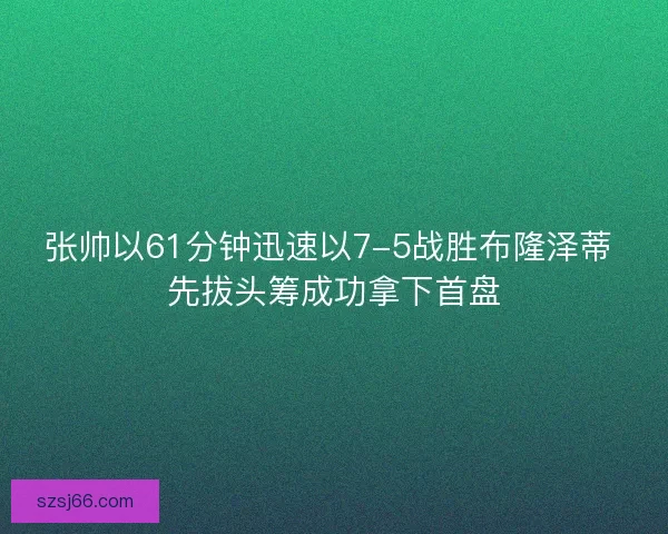 张帅以61分钟迅速以7-5战胜布隆泽蒂 先拔头筹成功拿下首盘 张帅以61分钟迅速以7-5战胜布隆泽蒂 先拔头筹成功拿下首盘