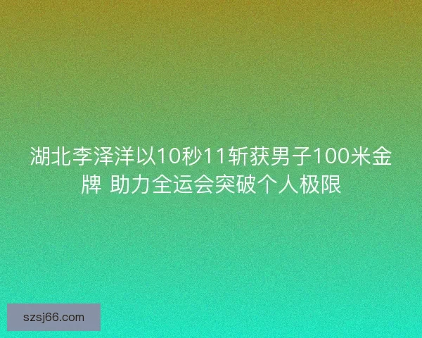 湖北李泽洋以10秒11斩获男子100米金牌 助力全运会突破个人极限