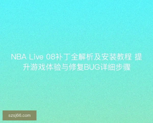 NBA Live 08补丁全解析及安装教程 提升游戏体验与修复BUG详细步骤