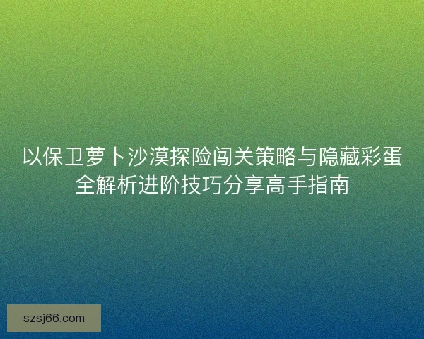 以保卫萝卜沙漠探险闯关策略与隐藏彩蛋全解析进阶技巧分享高手指南