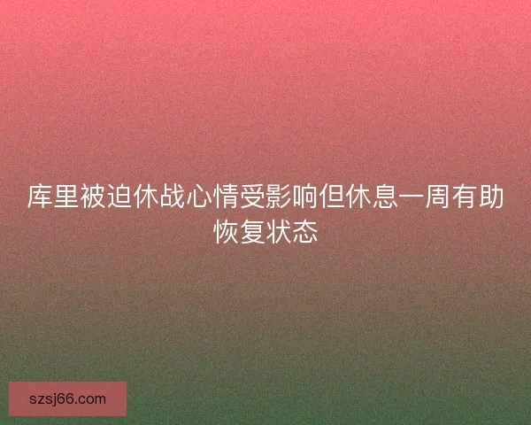 库里被迫休战心情受影响但休息一周有助恢复状态