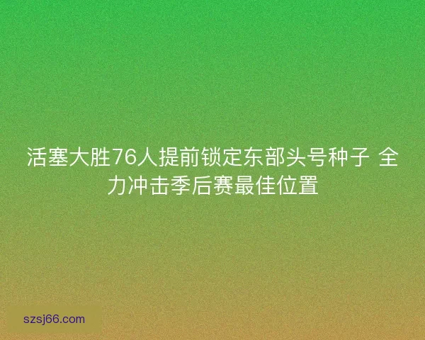 活塞大胜76人提前锁定东部头号种子 全力冲击季后赛最佳位置