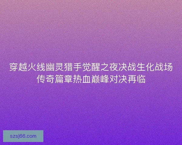 穿越火线幽灵猎手觉醒之夜决战生化战场传奇篇章热血巅峰对决再临