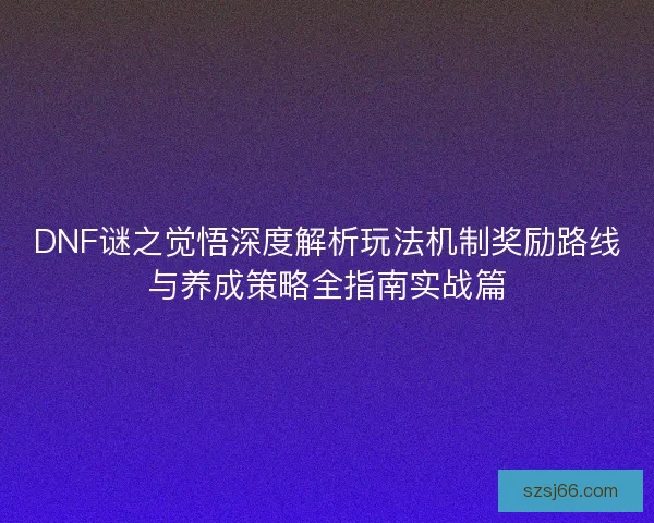 DNF谜之觉悟深度解析玩法机制奖励路线与养成策略全指南实战篇