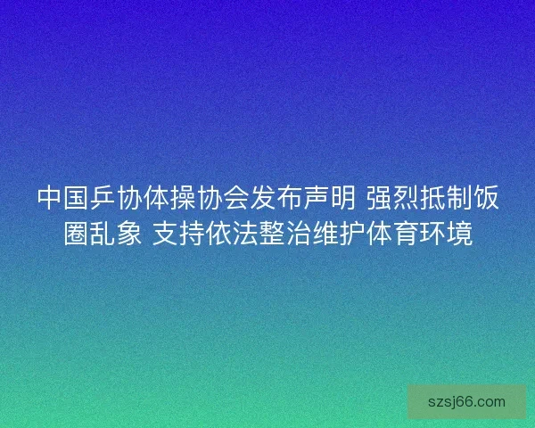 中国乒协体操协会发布声明 强烈抵制饭圈乱象 支持依法整治维护体育环境