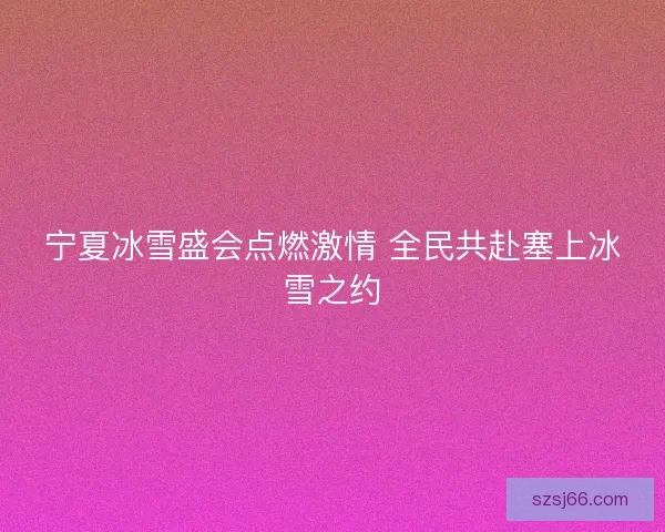 宁夏冰雪盛会点燃激情 全民共赴塞上冰雪之约