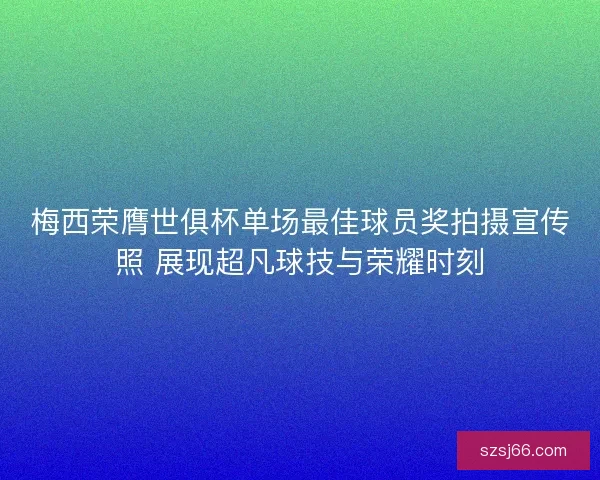 梅西荣膺世俱杯单场最佳球员奖拍摄宣传照 展现超凡球技与荣耀时刻 梅西荣膺世俱杯单场最佳球员奖拍摄宣传照 展现超凡球技与荣耀时刻