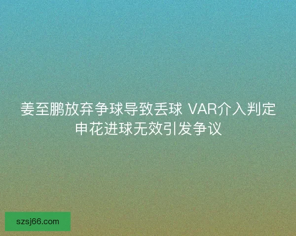 姜至鹏放弃争球导致丢球 VAR介入判定申花进球无效引发争议