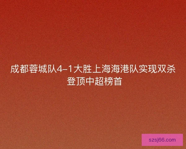 成都蓉城队4-1大胜上海海港队实现双杀 登顶中超榜首
