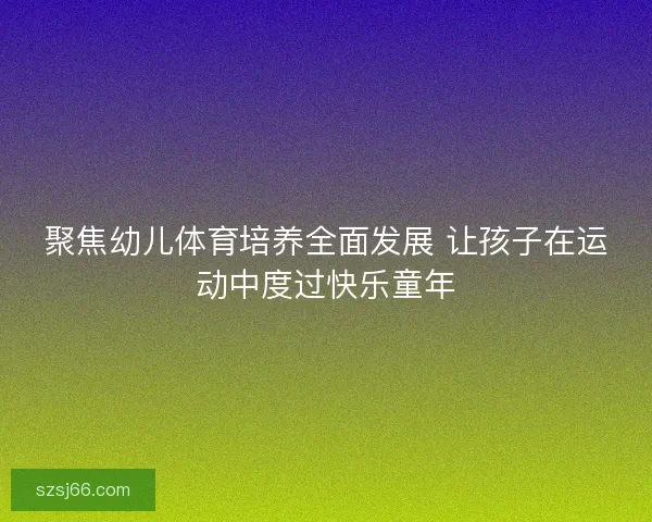 聚焦幼儿体育培养全面发展 让孩子在运动中度过快乐童年
