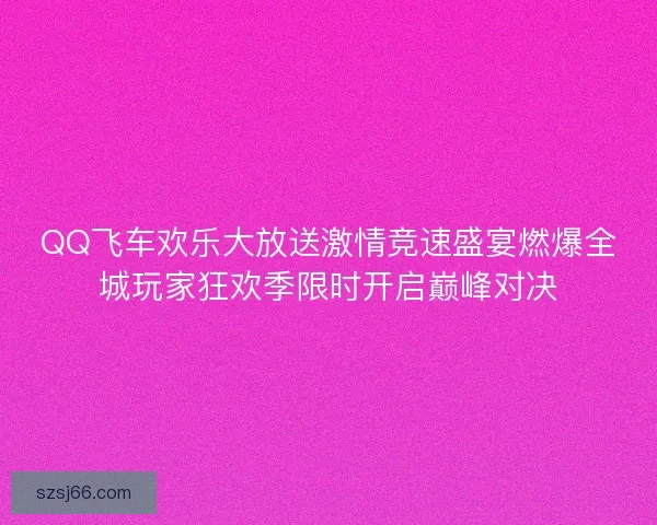 QQ飞车欢乐大放送激情竞速盛宴燃爆全城玩家狂欢季限时开启巅峰对决