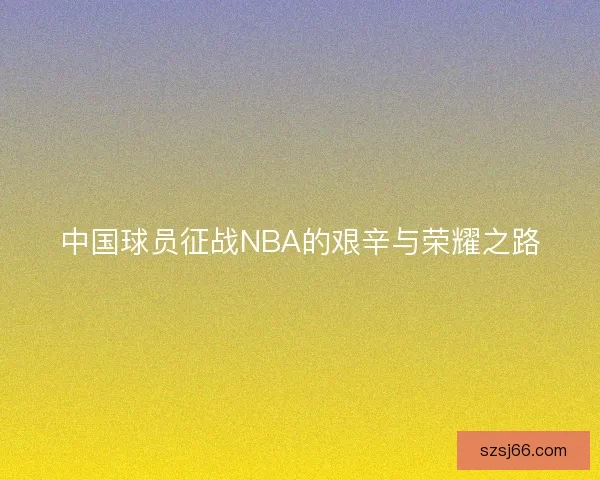 中国球员征战NBA的艰辛与荣耀之路 中国球员征战NBA的艰辛与荣耀之路