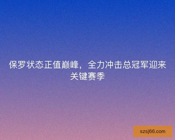 保罗状态正值巅峰,全力冲击总冠军迎来关键赛季 保罗状态正值巅峰,全力冲击总冠军迎来关键赛季
