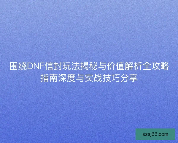 围绕DNF信封玩法揭秘与价值解析全攻略指南深度与实战技巧分享 围绕DNF信封玩法揭秘与价值解析全攻略指南深度与实战技巧分享