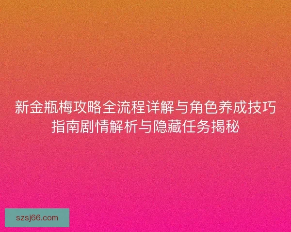 新金瓶梅攻略全流程详解与角色养成技巧指南剧情解析与隐藏任务揭秘 新金瓶梅攻略全流程详解与角色养成技巧指南剧情解析与隐藏任务揭秘