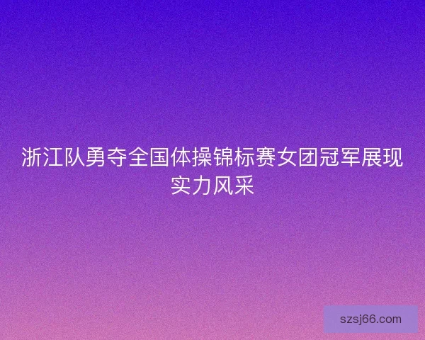 浙江队勇夺全国体操锦标赛女团冠军展现实力风采 浙江队勇夺全国体操锦标赛女团冠军展现实力风采