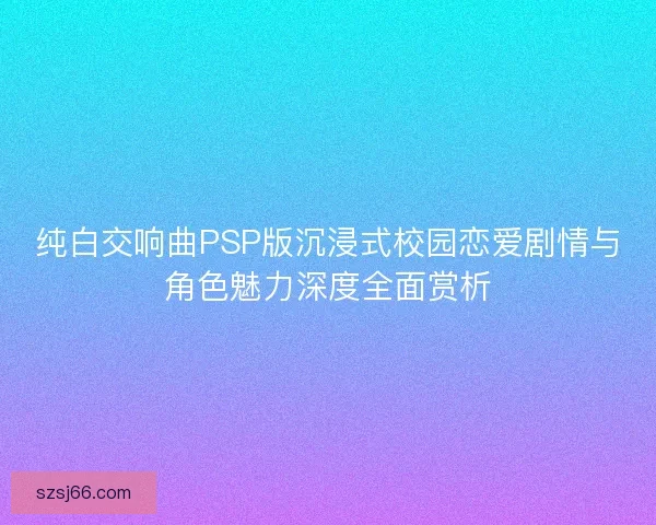 纯白交响曲PSP版沉浸式校园恋爱剧情与角色魅力深度全面赏析 纯白交响曲PSP版沉浸式校园恋爱剧情与角色魅力深度全面赏析