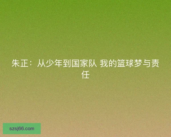朱正：从少年到国家队 我的篮球梦与责任
