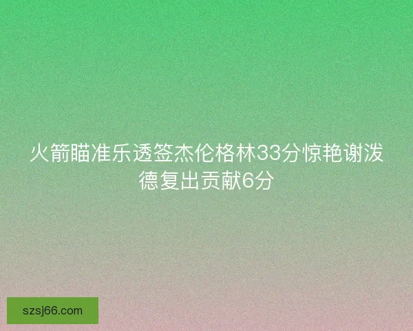 火箭瞄准乐透签杰伦格林33分惊艳谢泼德复出贡献6分 火箭瞄准乐透签杰伦格林33分惊艳谢泼德复出贡献6分